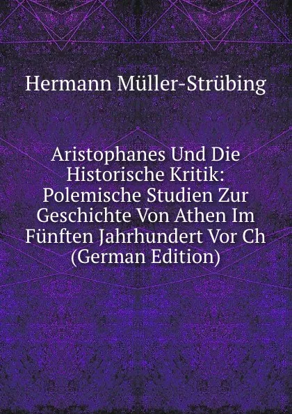 Обложка книги Aristophanes Und Die Historische Kritik: Polemische Studien Zur Geschichte Von Athen Im Funften Jahrhundert Vor Ch (German Edition), Hermann Müller-Strübing