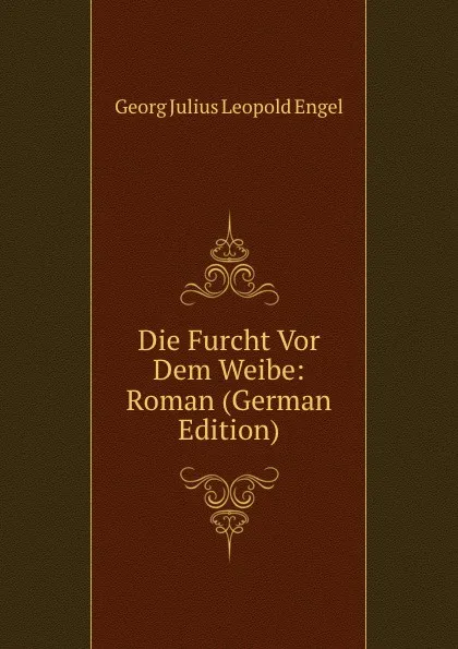 Обложка книги Die Furcht Vor Dem Weibe: Roman (German Edition), Georg Julius Leopold Engel