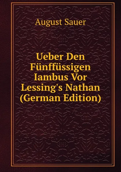 Обложка книги Ueber Den Funffussigen Iambus Vor Lessing.s Nathan (German Edition), August Sauer