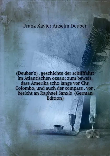 Обложка книги (Deuber.s) . geschichte der schifffahrt im Atlantischen ozean; zum beweis, dass Amerika scho lange vor Chr. Colombo, und auch der compass . vor . bericht an Raphael Sanxis  (German Edition), Franz Xavier Anselm Deuber