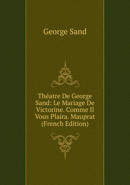 Обложка книги Theatre De George Sand: Le Mariage De Victorine. Comme Il Vous Plaira. Mauprat (French Edition), George Sand
