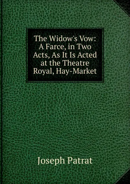 Обложка книги The Widow.s Vow: A Farce, in Two Acts, As It Is Acted at the Theatre Royal, Hay-Market, Joseph Patrat