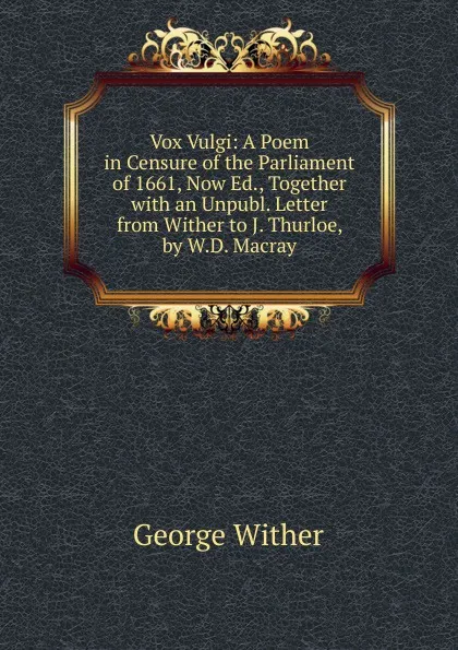 Обложка книги Vox Vulgi: A Poem in Censure of the Parliament of 1661, Now Ed., Together with an Unpubl. Letter from Wither to J. Thurloe, by W.D. Macray, George Wither