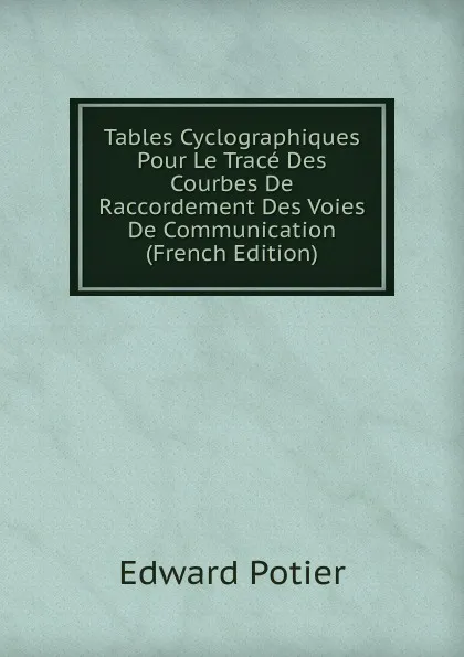 Обложка книги Tables Cyclographiques Pour Le Trace Des Courbes De Raccordement Des Voies De Communication (French Edition), Edward Potier