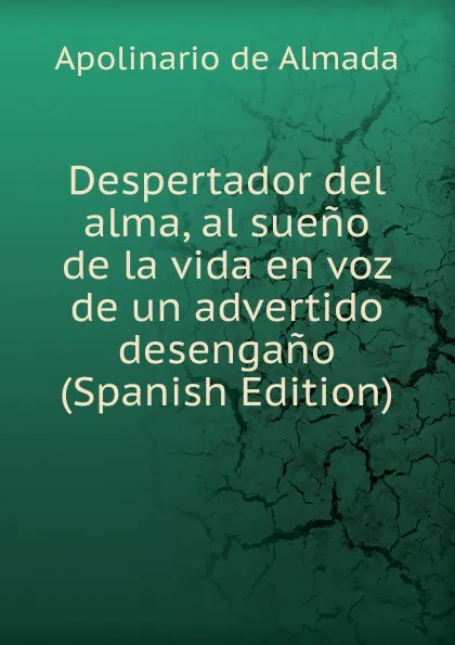 Обложка книги Despertador del alma, al sueno de la vida en voz de un advertido desengano (Spanish Edition), Apolinario de Almada