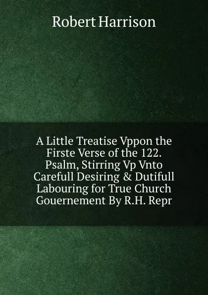 Обложка книги A Little Treatise Vppon the Firste Verse of the 122. Psalm, Stirring Vp Vnto Carefull Desiring . Dutifull Labouring for True Church Gouernement By R.H. Repr, Robert Harrison