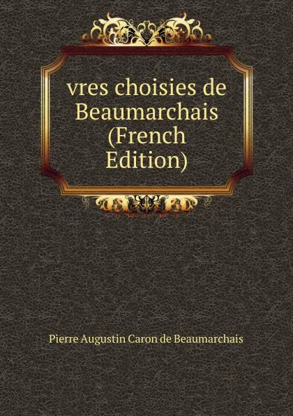 Обложка книги vres choisies de Beaumarchais (French Edition), Pierre Augustin Caron de Beaumarchais