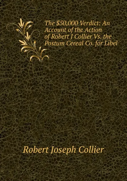 Обложка книги The .50,000 Verdict: An Account of the Action of Robert J Collier Vs. the Postum Cereal Co. for Libel, Robert Joseph Collier