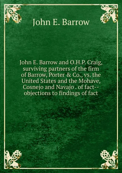 Обложка книги John E. Barrow and O.H.P. Craig, surviving partners of the firm of Barrow, Porter . Co., vs. the United States and the Mohave, Cosnejo and Navajo . of fact--objections to findings of fact, John E. Barrow