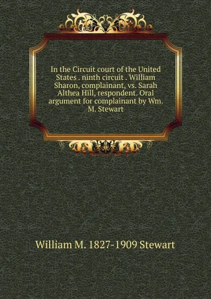 Обложка книги In the Circuit court of the United States . ninth circuit . William Sharon, complainant, vs. Sarah Althea Hill, respondent. Oral argument for complainant by Wm. M. Stewart, William M. 1827-1909 Stewart