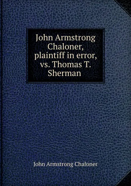 Обложка книги John Armstrong Chaloner, plaintiff in error, vs. Thomas T. Sherman ., John Armstrong Chaloner