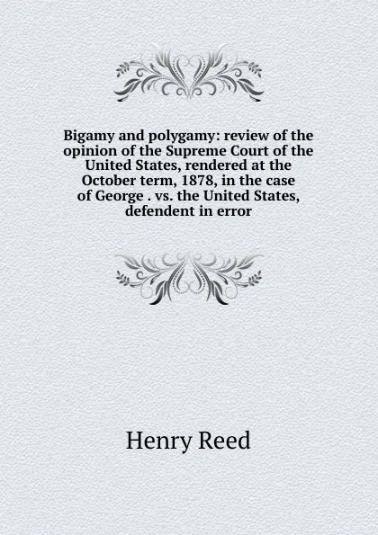 Обложка книги Bigamy and polygamy: review of the opinion of the Supreme Court of the United States, rendered at the October term, 1878, in the case of George . vs. the United States, defendent in error, Henry Reed