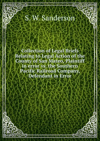 Обложка книги Collection of Legal Briefs Relating to Legal Action of the County of San Mateo, Plaintiff in error vs. the Southern Pacific Railroad Company, Defendant in Error, S. W. Sanderson