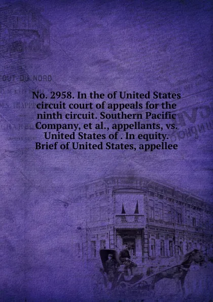 Обложка книги No. 2958. In the of United States circuit court of appeals for the ninth circuit. Southern Pacific Company, et al., appellants, vs. United States of . In equity. Brief of United States, appellee, 