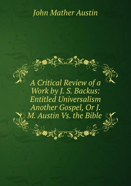 Обложка книги A Critical Review of a Work by J. S. Backus: Entitled Universalism Another Gospel, Or J. M. Austin Vs. the Bible ., John Mather Austin