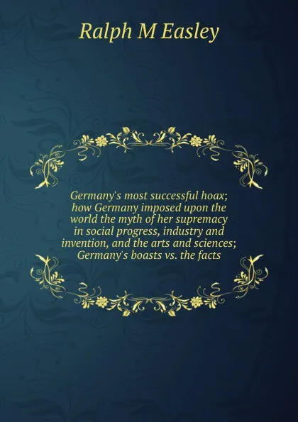 Обложка книги Germany.s most successful hoax; how Germany imposed upon the world the myth of her supremacy in social progress, industry and invention, and the arts and sciences; Germany.s boasts vs. the facts, Ralph M Easley