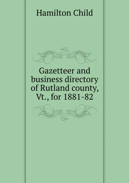 Обложка книги Gazetteer and business directory of Rutland county, Vt., for 1881-82, Child Hamilton