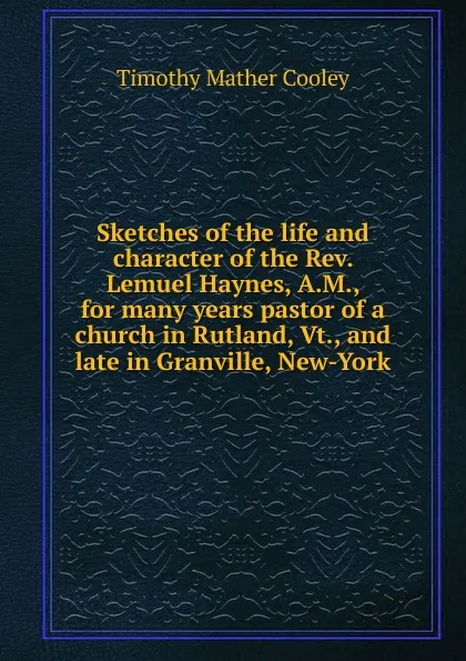 Обложка книги Sketches of the life and character of the Rev. Lemuel Haynes, A.M., for many years pastor of a church in Rutland, Vt., and late in Granville, New-York, Timothy Mather Cooley