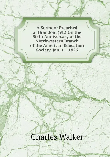 Обложка книги A Sermon: Preached at Brandon, (Vt.) On the Sixth Anniversary of the Northwestern Branch of the American Education Society, Jan. 11, 1826, Charles Walker