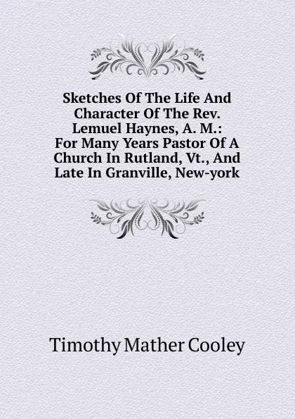 Обложка книги Sketches Of The Life And Character Of The Rev. Lemuel Haynes, A. M.: For Many Years Pastor Of A Church In Rutland, Vt., And Late In Granville, New-york, Timothy Mather Cooley