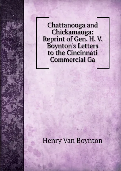 Обложка книги Chattanooga and Chickamauga: Reprint of Gen. H. V. Boynton.s Letters to the Cincinnati Commercial Ga, Henry Van Boynton