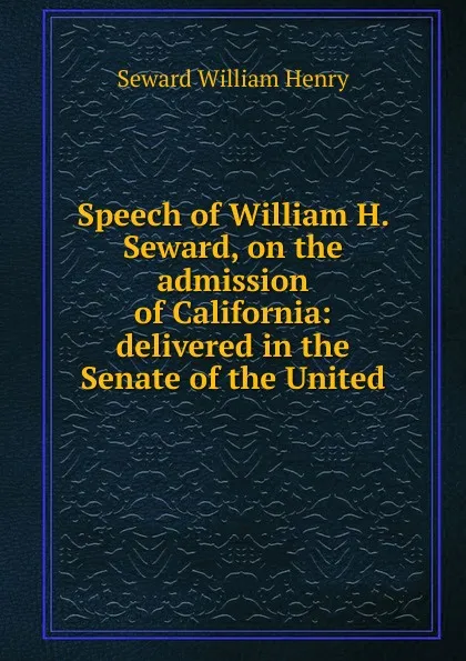 Обложка книги Speech of William H. Seward, on the admission of California: delivered in the Senate of the United, William Henry Seward