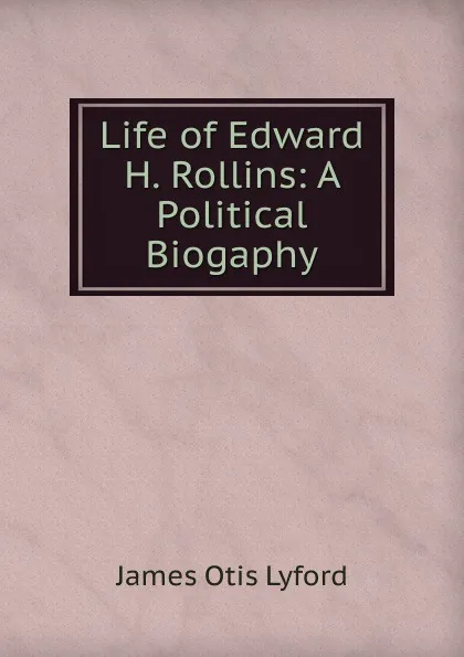 Обложка книги Life of Edward H. Rollins: A Political Biogaphy, James Otis Lyford