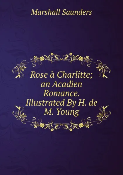 Обложка книги Rose a Charlitte; an Acadien Romance. Illustrated By H. de M. Young, Saunders Marshall