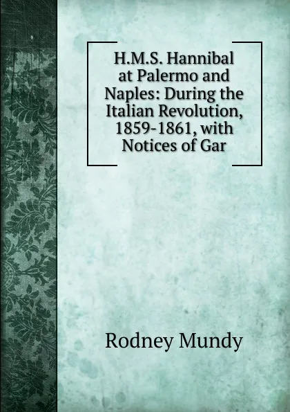 Обложка книги H.M.S. Hannibal at Palermo and Naples: During the Italian Revolution, 1859-1861, with Notices of Gar, Rodney Mundy