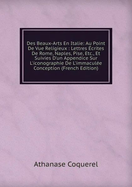 Обложка книги Des Beaux-Arts En Italie: Au Point De Vue Religieux : Lettres Ecrites De Rome, Naples, Pise, Etc., Et Suivies D.un Appendice Sur L.iconographie De L.immaculee Conception (French Edition), Athanase Coquerel