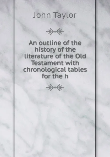 Обложка книги An outline of the history of the literature of the Old Testament with chronological tables for the h, Taylor John