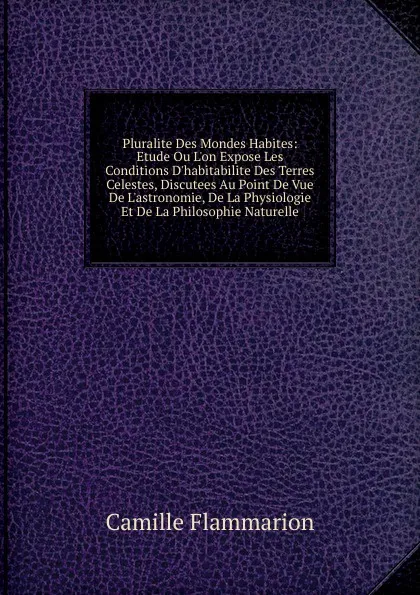 Обложка книги Pluralite Des Mondes Habites: Etude Ou L.on Expose Les Conditions D.habitabilite Des Terres Celestes, Discutees Au Point De Vue De L.astronomie, De La Physiologie Et De La Philosophie Naturelle, Flammarion Camille