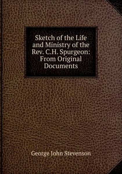 Обложка книги Sketch of the Life and Ministry of the Rev. C.H. Spurgeon: From Original Documents, George John Stevenson