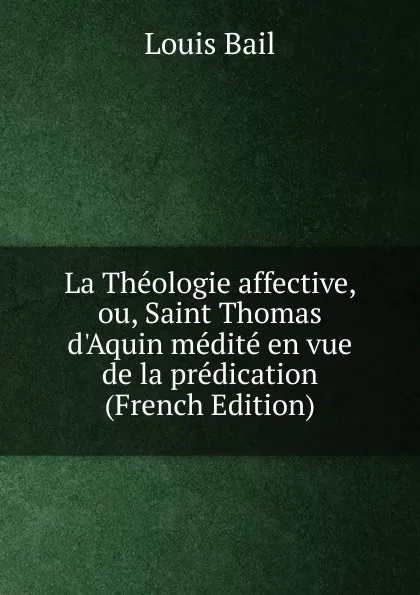 Обложка книги La Theologie affective, ou, Saint Thomas d.Aquin medite en vue de la predication (French Edition), Louis Bail