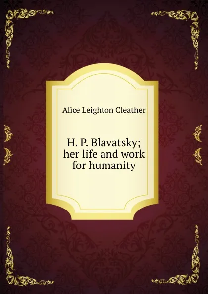 Обложка книги H. P. Blavatsky; her life and work for humanity, Alice Leighton Cleather