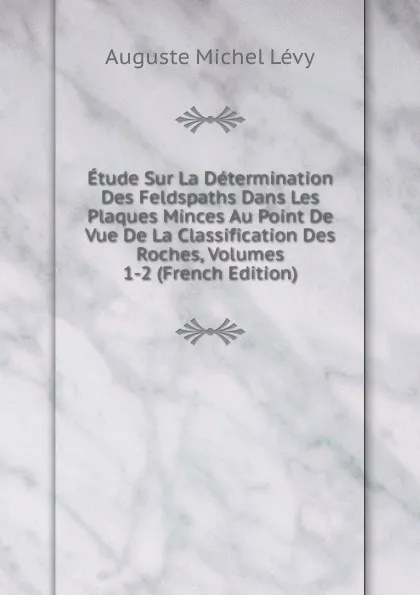 Обложка книги Etude Sur La Determination Des Feldspaths Dans Les Plaques Minces Au Point De Vue De La Classification Des Roches, Volumes 1-2 (French Edition), Auguste Michel Lévy