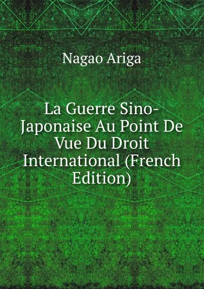 Обложка книги La Guerre Sino-Japonaise Au Point De Vue Du Droit International (French Edition), Nagao Ariga