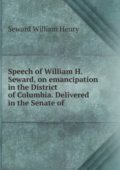 Обложка книги Speech of William H. Seward, on emancipation in the District of Columbia. Delivered in the Senate of, William Henry Seward