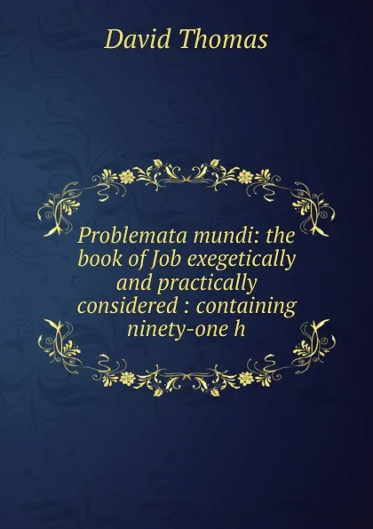 Обложка книги Problemata mundi: the book of Job exegetically and practically considered : containing ninety-one h, David Thomas