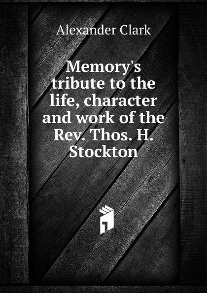 Обложка книги Memory.s tribute to the life, character and work of the Rev. Thos. H. Stockton, Alexander Clark