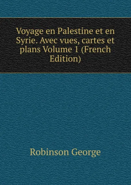 Обложка книги Voyage en Palestine et en Syrie. Avec vues, cartes et plans Volume 1 (French Edition), Robinson George