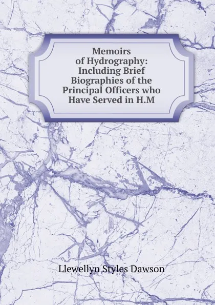 Обложка книги Memoirs of Hydrography: Including Brief Biographies of the Principal Officers who Have Served in H.M, Llewellyn Styles Dawson