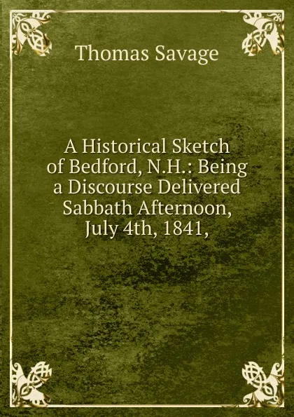 Обложка книги A Historical Sketch of Bedford, N.H.: Being a Discourse Delivered Sabbath Afternoon, July 4th, 1841,, Thomas Savage