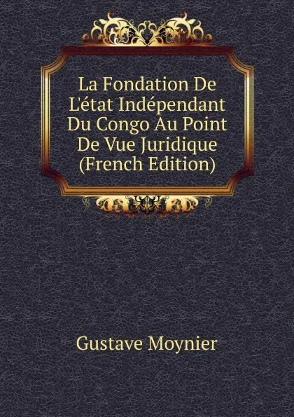 Обложка книги La Fondation De L.etat Independant Du Congo Au Point De Vue Juridique (French Edition), Gustave Moynier