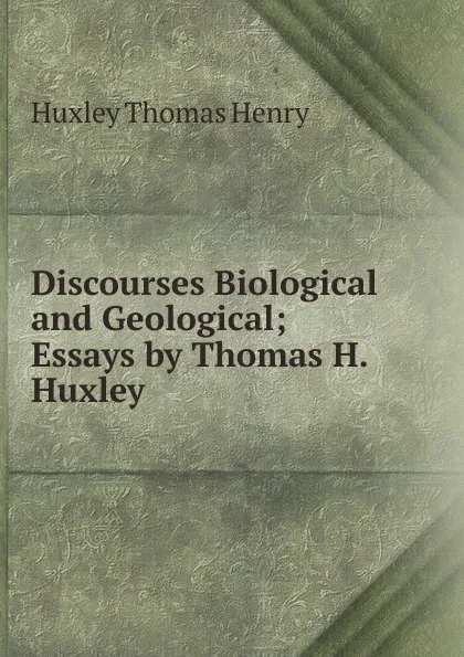 Обложка книги Discourses Biological and Geological; Essays by Thomas H. Huxley, Thomas Henry Huxley