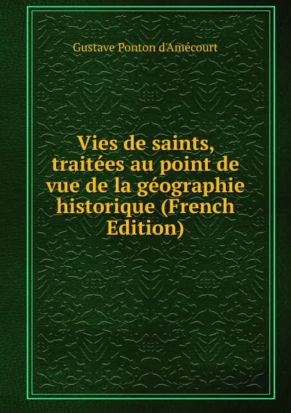 Обложка книги Vies de saints, traitees au point de vue de la geographie historique (French Edition), Gustave Ponton d'Amécourt