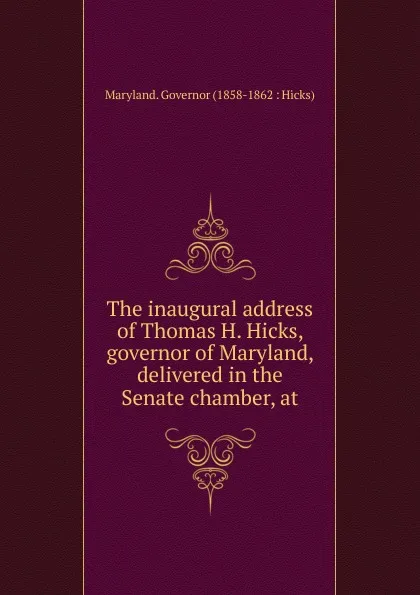 Обложка книги The inaugural address of Thomas H. Hicks, governor of Maryland, delivered in the Senate chamber, at, Maryland. Governor (1858-1862 : Hicks)