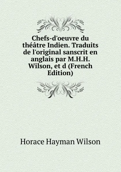 Обложка книги Chefs-d.oeuvre du theatre Indien. Traduits de l.original sanscrit en anglais par M.H.H. Wilson, et d (French Edition), Horace Hayman Wilson