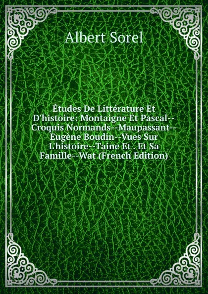 Обложка книги Etudes De Litterature Et D.histoire: Montaigne Et Pascal--Croquis Normands--Maupassant--Eugene Boudin--Vues Sur L.histoire--Taine Et . Et Sa Famille--Wat (French Edition), Albert Sorel