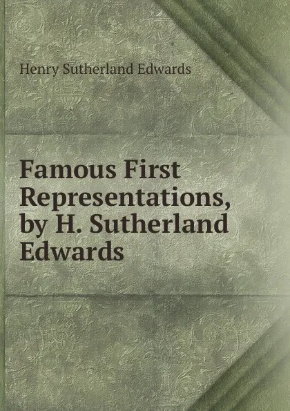 Обложка книги Famous First Representations, by H. Sutherland Edwards, Henry Sutherland Edwards